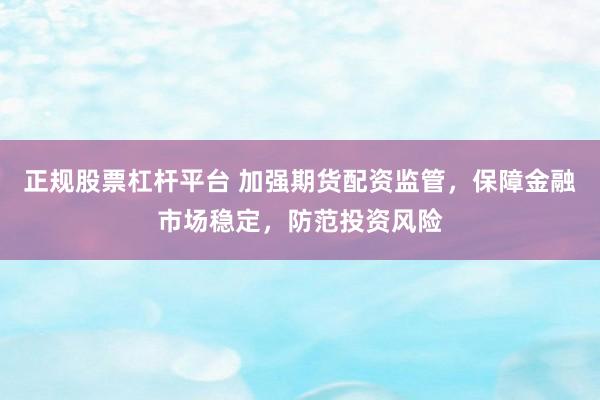 正规股票杠杆平台 加强期货配资监管，保障金融市场稳定，防范投资风险