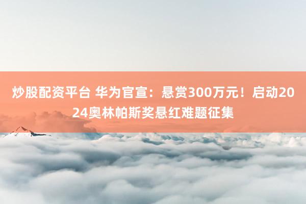 炒股配资平台 华为官宣：悬赏300万元！启动2024奥林帕斯奖悬红难题征集