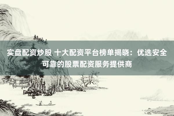 实盘配资炒股 十大配资平台榜单揭晓：优选安全可靠的股票配资服务提供商