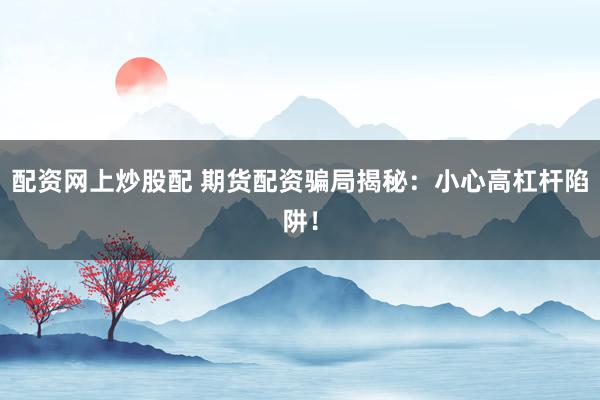 配资网上炒股配 期货配资骗局揭秘：小心高杠杆陷阱！