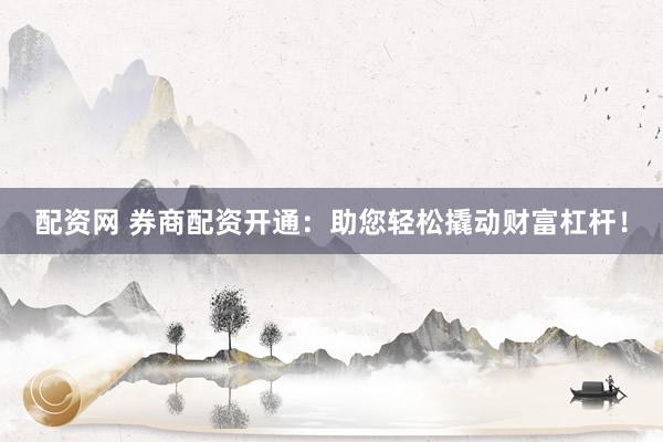 配资网 券商配资开通：助您轻松撬动财富杠杆！
