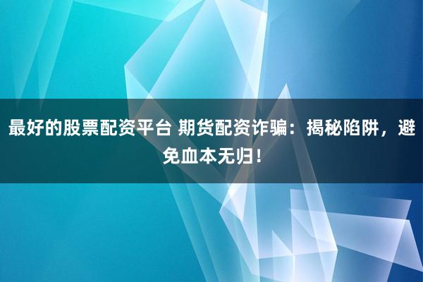 最好的股票配资平台 期货配资诈骗：揭秘陷阱，避免血本无归！