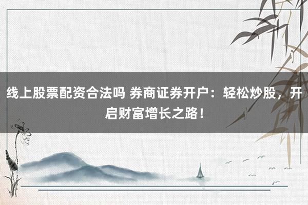 线上股票配资合法吗 券商证券开户：轻松炒股，开启财富增长之路！