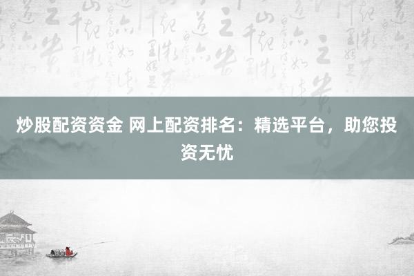 炒股配资资金 网上配资排名：精选平台，助您投资无忧