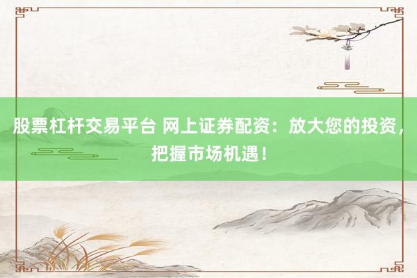 股票杠杆交易平台 网上证券配资：放大您的投资，把握市场机遇！