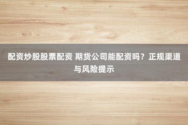 配资炒股股票配资 期货公司能配资吗？正规渠道与风险提示