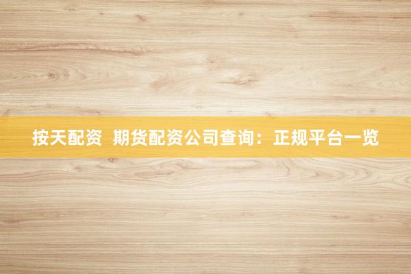 按天配资  期货配资公司查询：正规平台一览