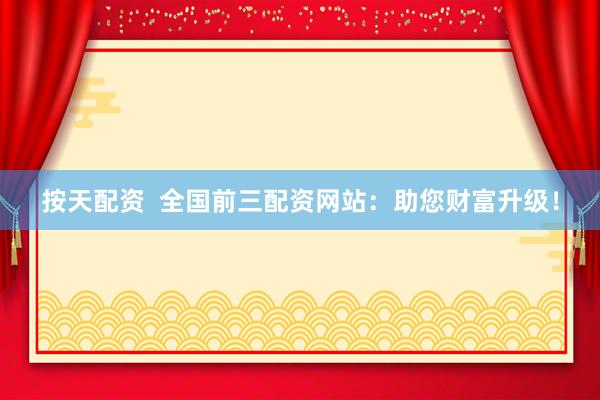 按天配资  全国前三配资网站：助您财富升级！