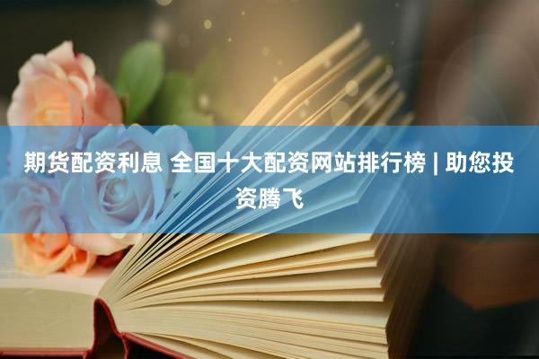 期货配资利息 全国十大配资网站排行榜 | 助您投资腾飞