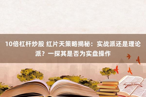 10倍杠杆炒股 红片天策略揭秘：实战派还是理论派？一探其是否为实盘操作