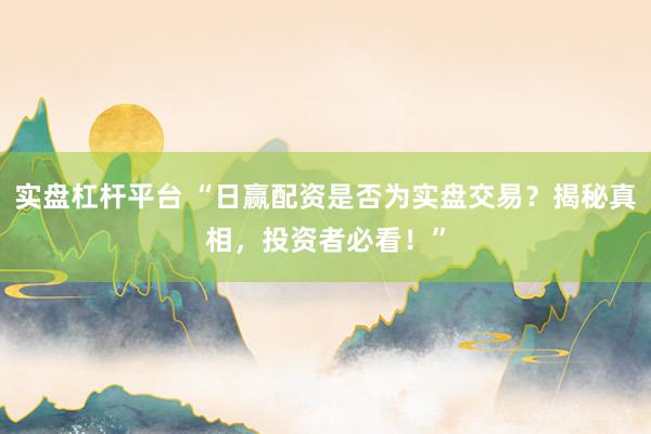 实盘杠杆平台 “日赢配资是否为实盘交易？揭秘真相，投资者必看！”