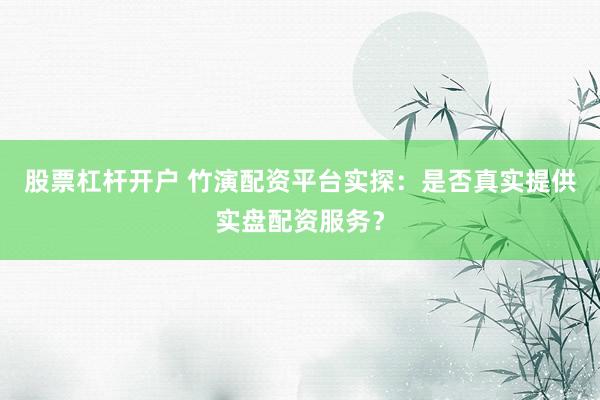 股票杠杆开户 竹演配资平台实探：是否真实提供实盘配资服务？
