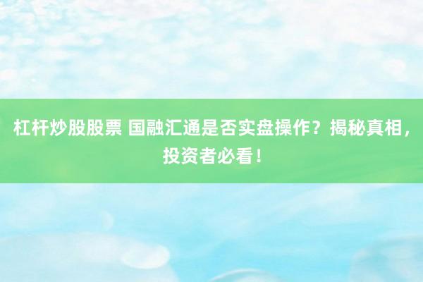杠杆炒股股票 国融汇通是否实盘操作？揭秘真相，投资者必看！