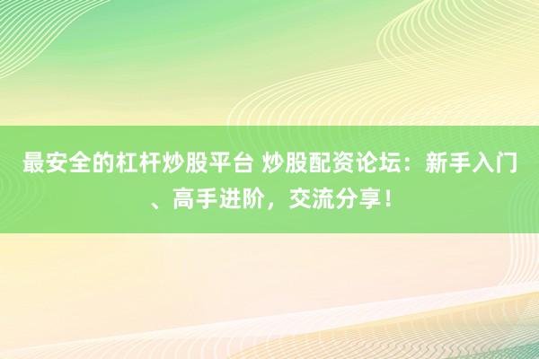 最安全的杠杆炒股平台 炒股配资论坛：新手入门、高手进阶，交流分享！