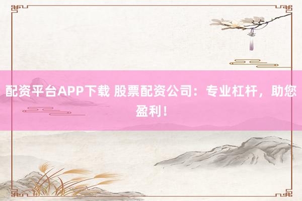 配资平台APP下载 股票配资公司：专业杠杆，助您盈利！