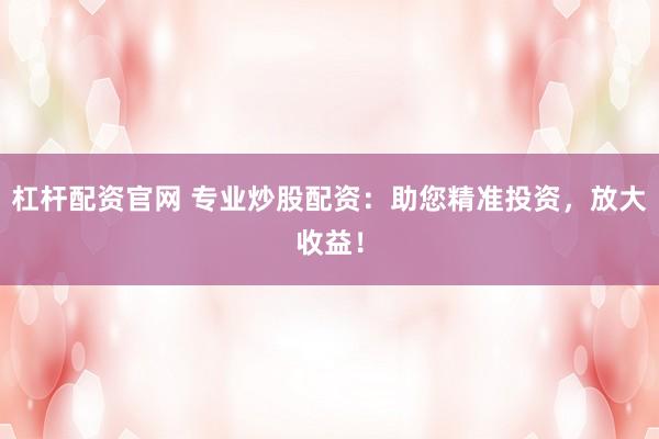 杠杆配资官网 专业炒股配资：助您精准投资，放大收益！