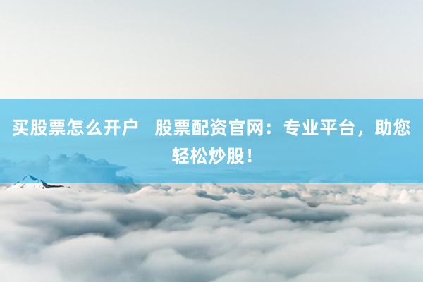 买股票怎么开户   股票配资官网：专业平台，助您轻松炒股！