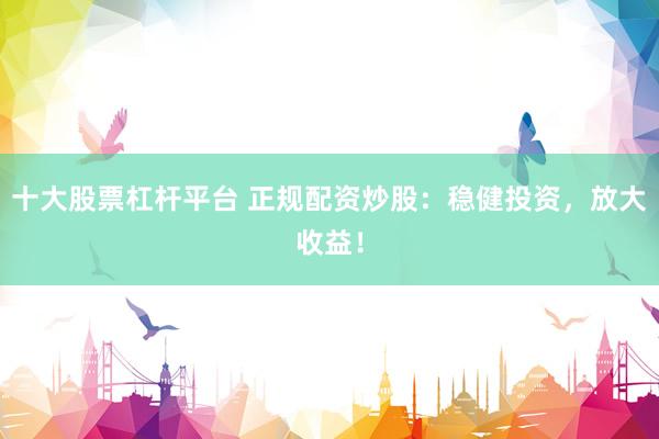 十大股票杠杆平台 正规配资炒股：稳健投资，放大收益！