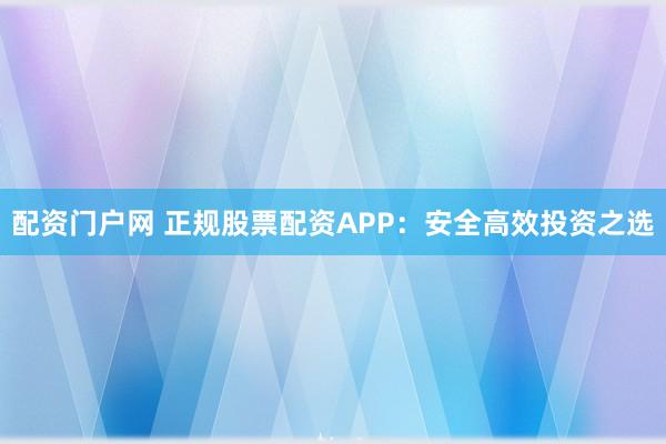 配资门户网 正规股票配资APP：安全高效投资之选