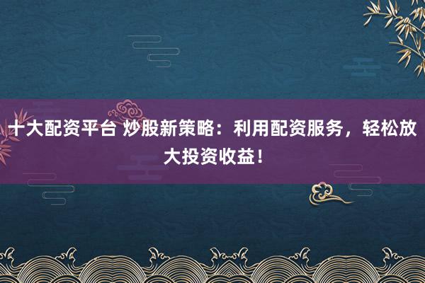 十大配资平台 炒股新策略：利用配资服务，轻松放大投资收益！