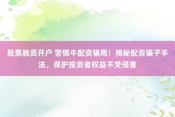 股票融资开户 警惕牛配资骗局！揭秘配资骗子手法，保护投资者权益不受侵害