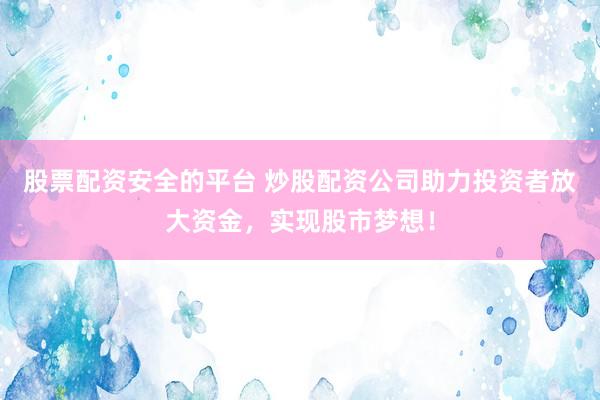 股票配资安全的平台 炒股配资公司助力投资者放大资金，实现股市梦想！