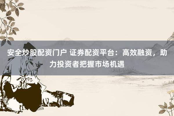 安全炒股配资门户 证券配资平台：高效融资，助力投资者把握市场机遇