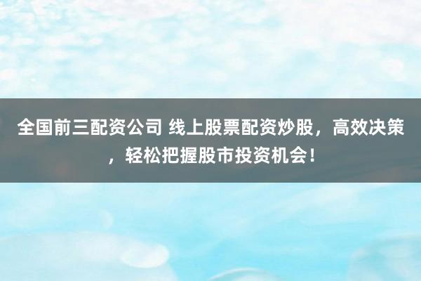 全国前三配资公司 线上股票配资炒股，高效决策，轻松把握股市投资机会！