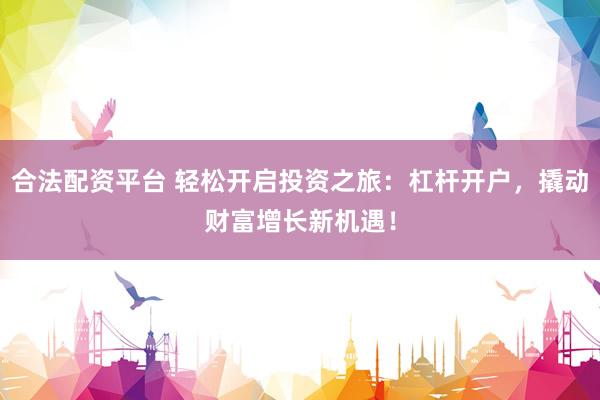 合法配资平台 轻松开启投资之旅：杠杆开户，撬动财富增长新机遇！