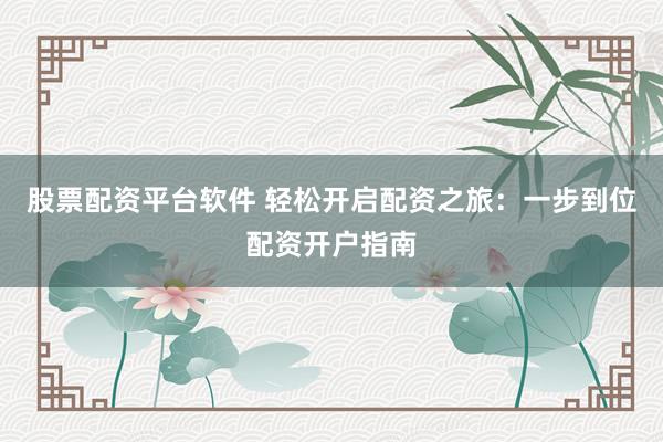股票配资平台软件 轻松开启配资之旅：一步到位配资开户指南