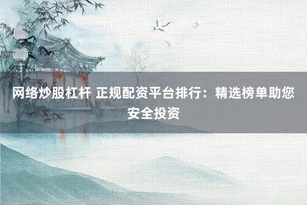 网络炒股杠杆 正规配资平台排行：精选榜单助您安全投资