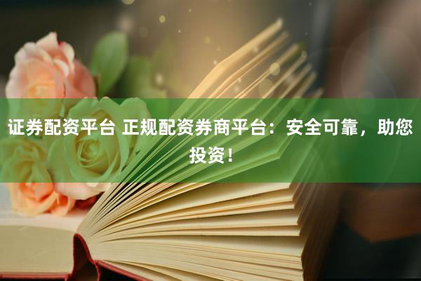 证券配资平台 正规配资券商平台：安全可靠，助您投资！