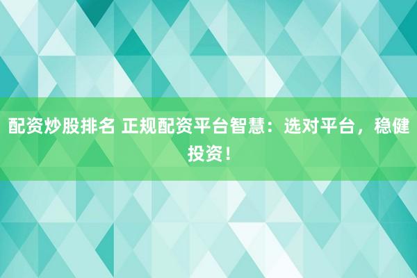 配资炒股排名 正规配资平台智慧：选对平台，稳健投资！