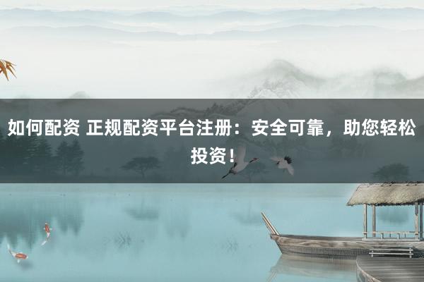 如何配资 正规配资平台注册：安全可靠，助您轻松投资！