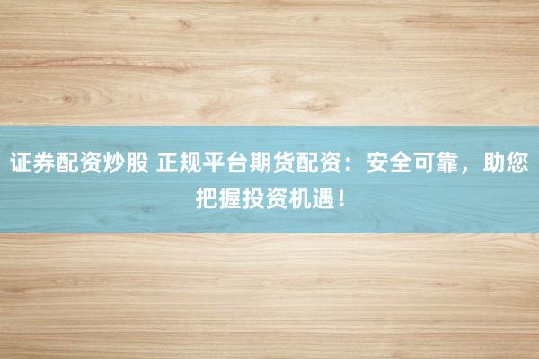 证券配资炒股 正规平台期货配资：安全可靠，助您把握投资机遇！