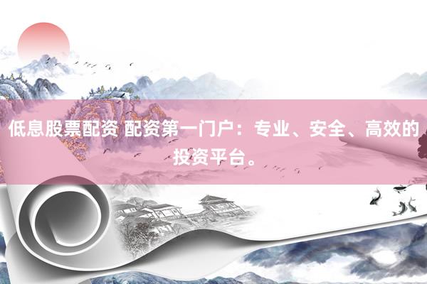 低息股票配资 配资第一门户：专业、安全、高效的投资平台。