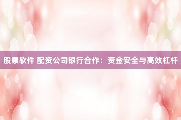 股票软件 配资公司银行合作：资金安全与高效杠杆