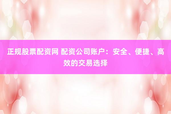 正规股票配资网 配资公司账户：安全、便捷、高效的交易选择