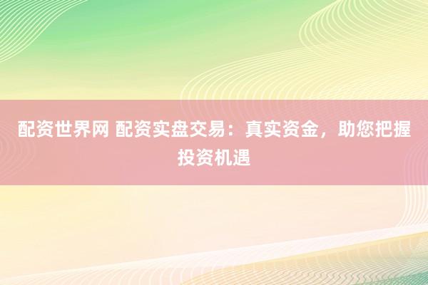 配资世界网 配资实盘交易：真实资金，助您把握投资机遇
