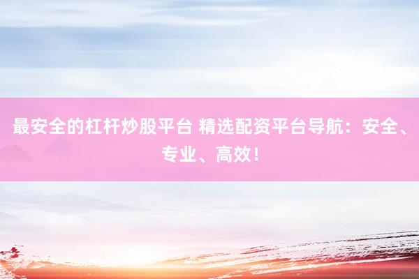 最安全的杠杆炒股平台 精选配资平台导航：安全、专业、高效！