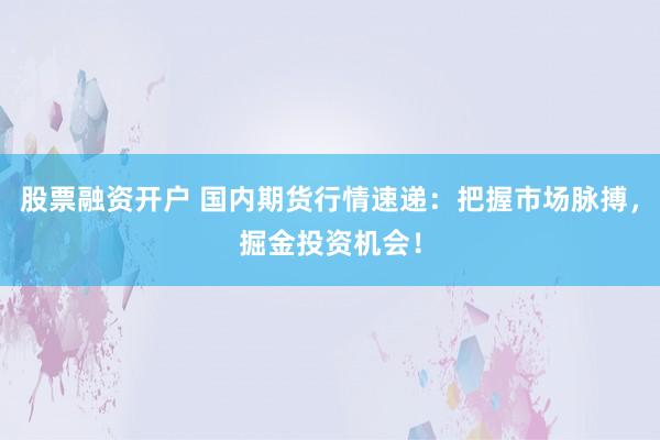 股票融资开户 国内期货行情速递：把握市场脉搏，掘金投资机会！