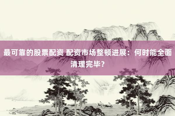 最可靠的股票配资 配资市场整顿进展：何时能全面清理完毕？