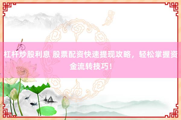 杠杆炒股利息 股票配资快速提现攻略，轻松掌握资金流转技巧！