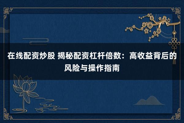 在线配资炒股 揭秘配资杠杆倍数：高收益背后的风险与操作指南