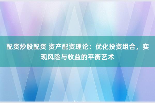 配资炒股配资 资产配资理论：优化投资组合，实现风险与收益的平衡艺术