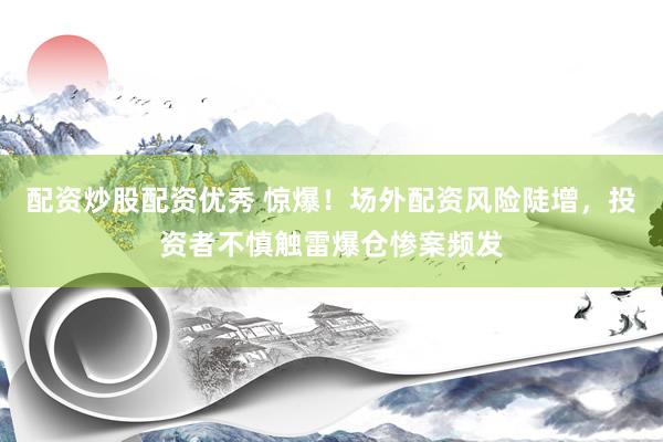 配资炒股配资优秀 惊爆！场外配资风险陡增，投资者不慎触雷爆仓惨案频发
