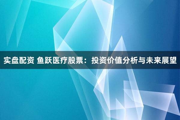 实盘配资 鱼跃医疗股票：投资价值分析与未来展望