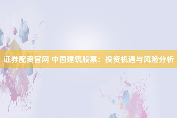 证券配资官网 中国建筑股票：投资机遇与风险分析