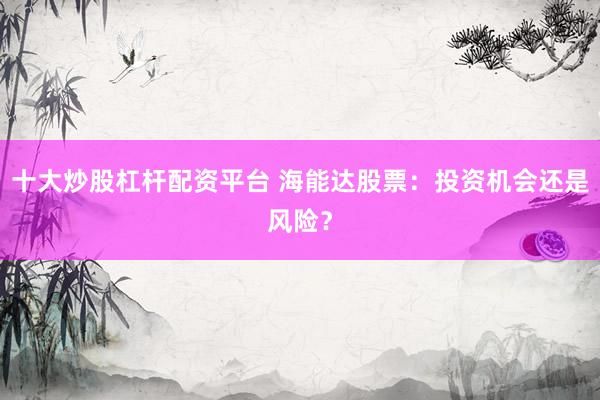 十大炒股杠杆配资平台 海能达股票：投资机会还是风险？