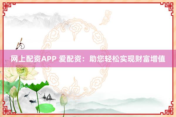 网上配资APP 爱配资：助您轻松实现财富增值